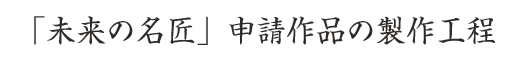 「未来の名匠」申請作品の製作工程